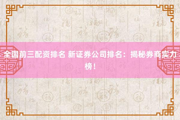 全国前三配资排名 新证券公司排名：揭秘券商实力榜！