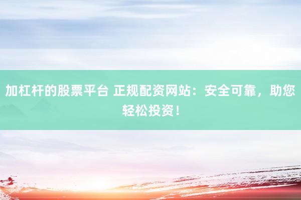 加杠杆的股票平台 正规配资网站：安全可靠，助您轻松投资！