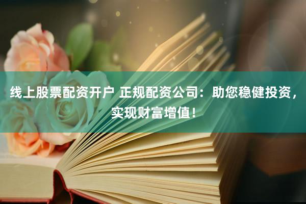 线上股票配资开户 正规配资公司：助您稳健投资，实现财富增值！