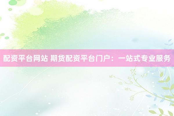 配资平台网站 期货配资平台门户：一站式专业服务