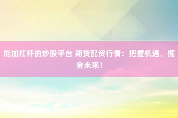 能加杠杆的炒股平台 期货配资行情：把握机遇，掘金未来！