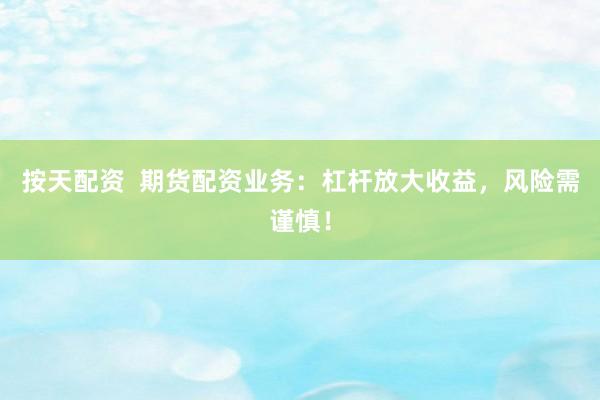 按天配资  期货配资业务：杠杆放大收益，风险需谨慎！