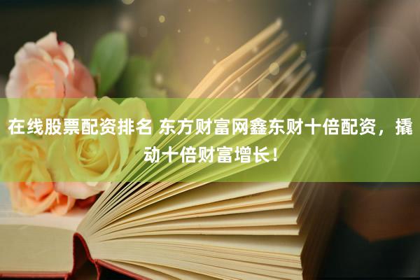 在线股票配资排名 东方财富网鑫东财十倍配资，撬动十倍财富增长！
