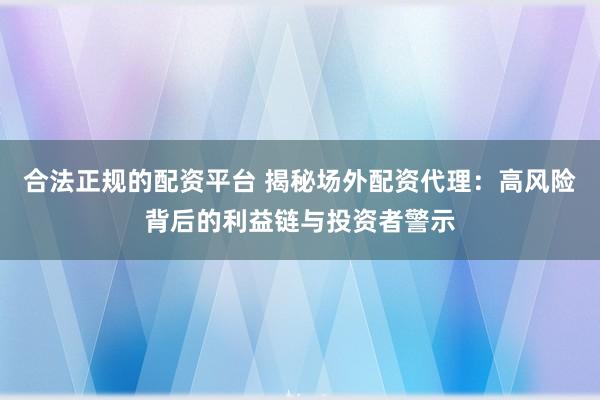 合法正规的配资平台 揭秘场外配资代理：高风险背后的利益链与投资者警示