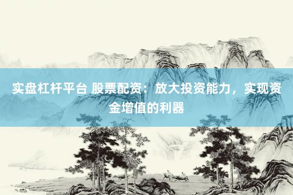 实盘杠杆平台 股票配资：放大投资能力，实现资金增值的利器
