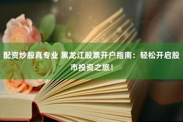 配资炒股真专业 黑龙江股票开户指南：轻松开启股市投资之旅！