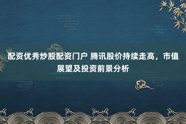 配资优秀炒股配资门户 腾讯股价持续走高，市值展望及投资前景分析