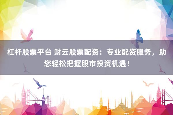 杠杆股票平台 财云股票配资：专业配资服务，助您轻松把握股市投资机遇！