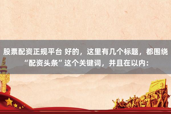 股票配资正规平台 好的，这里有几个标题，都围绕“配资头条”这个关键词，并且在以内：