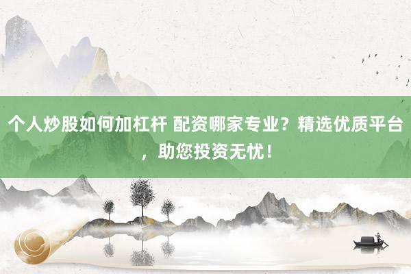 个人炒股如何加杠杆 配资哪家专业？精选优质平台，助您投资无忧！