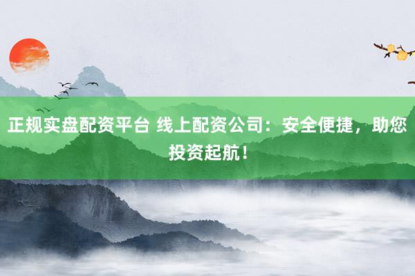 正规实盘配资平台 线上配资公司：安全便捷，助您投资起航！