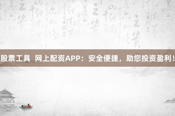股票工具  网上配资APP：安全便捷，助您投资盈利！
