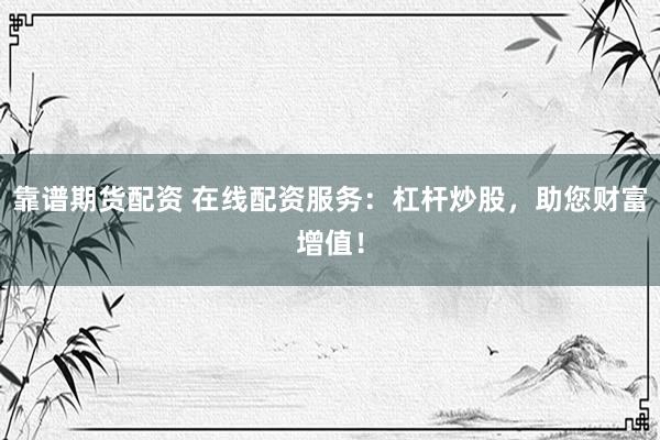 靠谱期货配资 在线配资服务：杠杆炒股，助您财富增值！