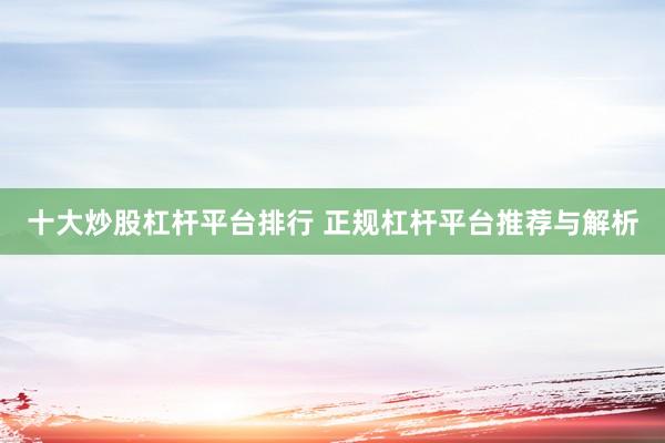 十大炒股杠杆平台排行 正规杠杆平台推荐与解析