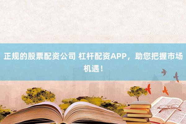 正规的股票配资公司 杠杆配资APP，助您把握市场机遇！