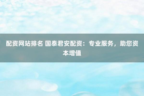 配资网站排名 国泰君安配资：专业服务，助您资本增值