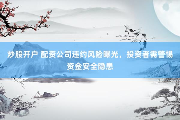 炒股开户 配资公司违约风险曝光，投资者需警惕资金安全隐患
