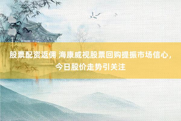 股票配资返佣 海康威视股票回购提振市场信心，今日股价走势引关注