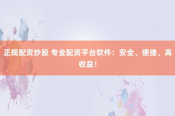 正规配资炒股 专业配资平台软件：安全、便捷、高收益！