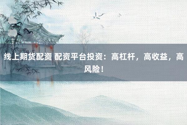 线上期货配资 配资平台投资：高杠杆，高收益，高风险！