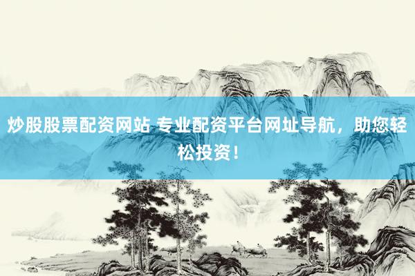 炒股股票配资网站 专业配资平台网址导航，助您轻松投资！