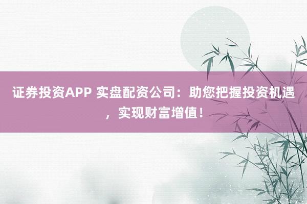 证券投资APP 实盘配资公司：助您把握投资机遇，实现财富增值！