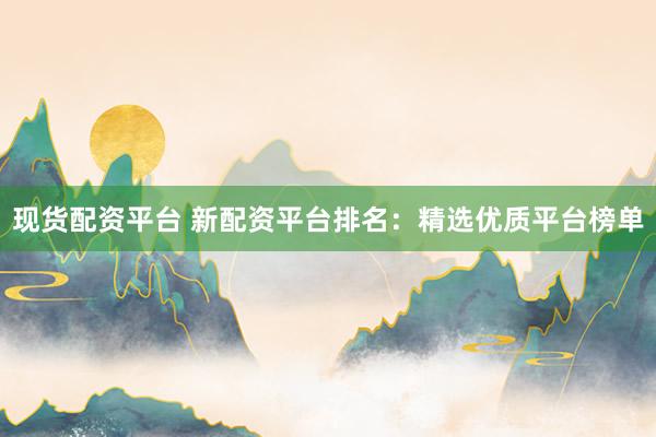 现货配资平台 新配资平台排名：精选优质平台榜单