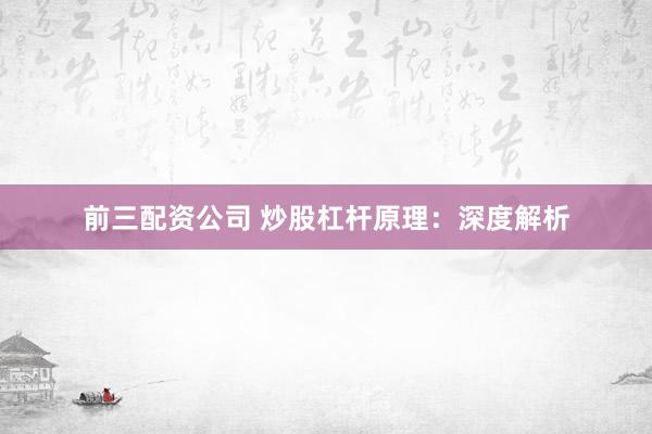 前三配资公司 炒股杠杆原理：深度解析