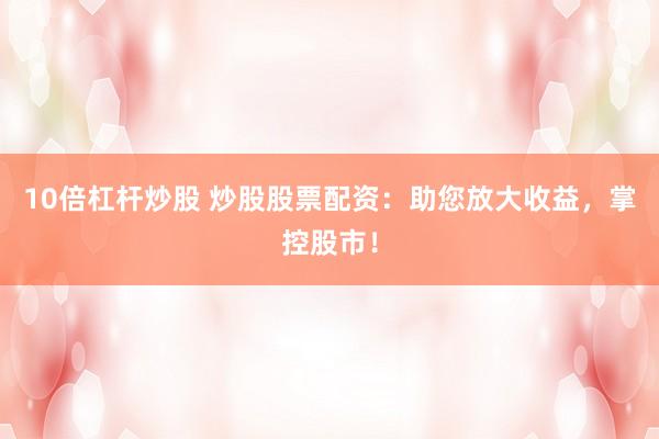10倍杠杆炒股 炒股股票配资：助您放大收益，掌控股市！
