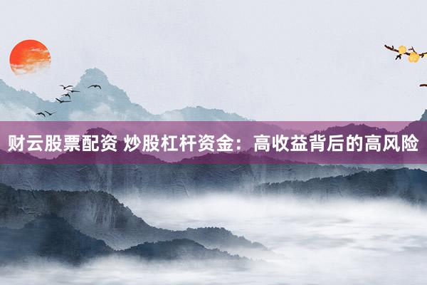 财云股票配资 炒股杠杆资金：高收益背后的高风险