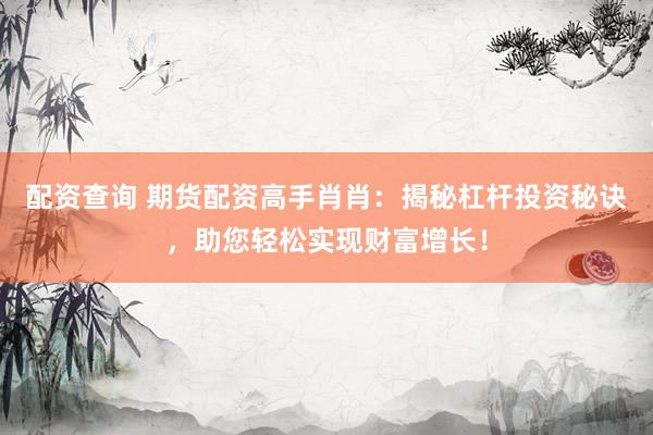 配资查询 期货配资高手肖肖：揭秘杠杆投资秘诀，助您轻松实现财富增长！