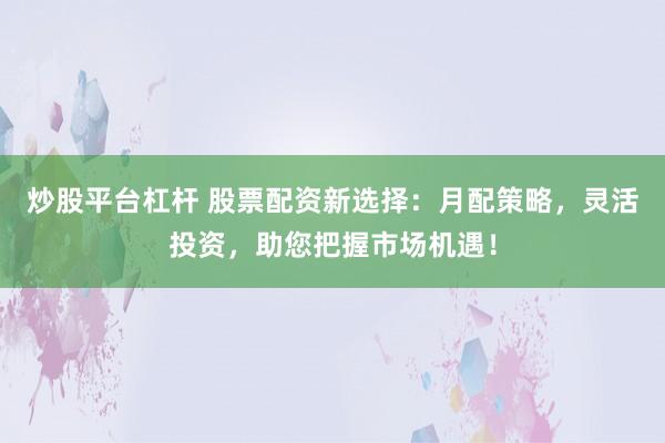 炒股平台杠杆 股票配资新选择：月配策略，灵活投资，助您把握市场机遇！