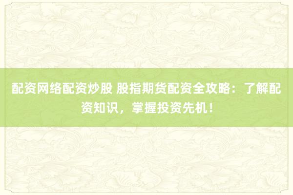 配资网络配资炒股 股指期货配资全攻略：了解配资知识，掌握投资先机！