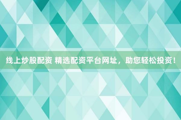 线上炒股配资 精选配资平台网址，助您轻松投资！