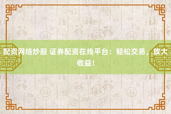 配资网络炒股 证券配资在线平台：轻松交易，放大收益！