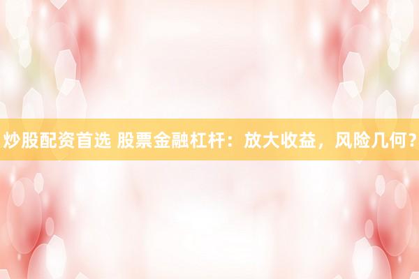 炒股配资首选 股票金融杠杆：放大收益，风险几何？
