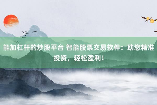 能加杠杆的炒股平台 智能股票交易软件：助您精准投资，轻松盈利！