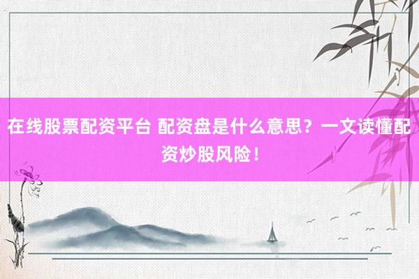 在线股票配资平台 配资盘是什么意思？一文读懂配资炒股风险！