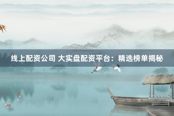 线上配资公司 大实盘配资平台：精选榜单揭秘