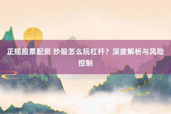 正规股票配资 炒股怎么玩杠杆？深度解析与风险控制