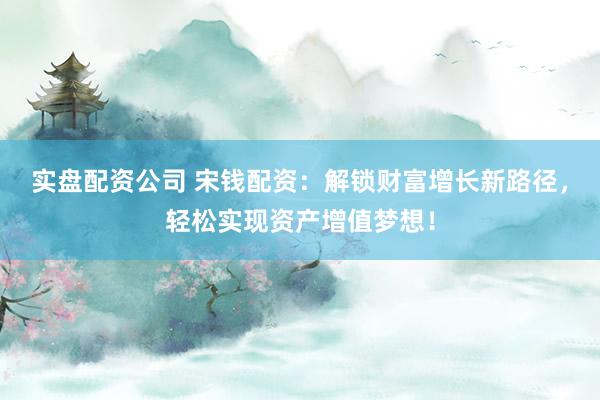 实盘配资公司 宋钱配资：解锁财富增长新路径，轻松实现资产增值梦想！