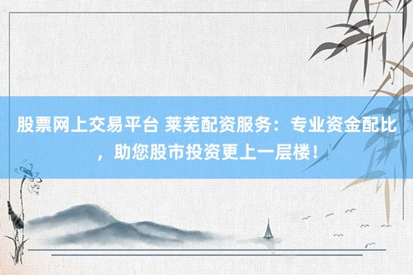 股票网上交易平台 莱芜配资服务：专业资金配比，助您股市投资更上一层楼！
