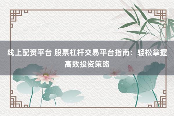 线上配资平台 股票杠杆交易平台指南：轻松掌握高效投资策略