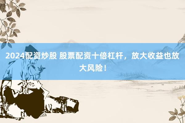 2024配资炒股 股票配资十倍杠杆，放大收益也放大风险！
