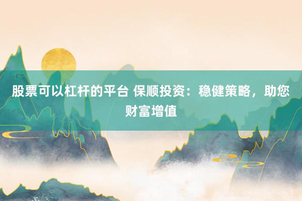 股票可以杠杆的平台 保顺投资：稳健策略，助您财富增值