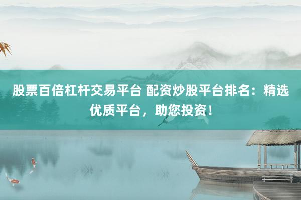 股票百倍杠杆交易平台 配资炒股平台排名：精选优质平台，助您投资！