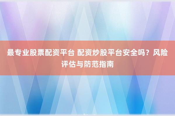 最专业股票配资平台 配资炒股平台安全吗？风险评估与防范指南