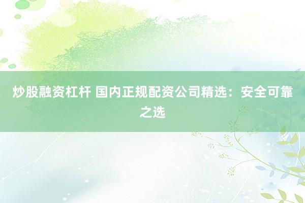 炒股融资杠杆 国内正规配资公司精选：安全可靠之选