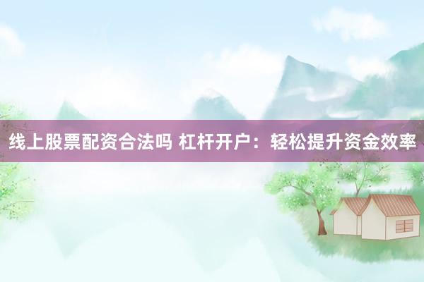 线上股票配资合法吗 杠杆开户：轻松提升资金效率