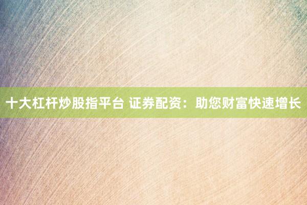 十大杠杆炒股指平台 证券配资：助您财富快速增长